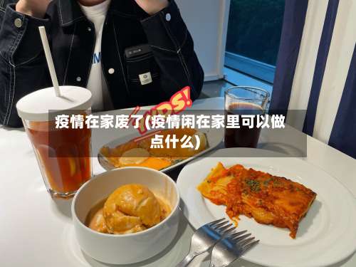 疫情在家废了(疫情闲在家里可以做点什么)