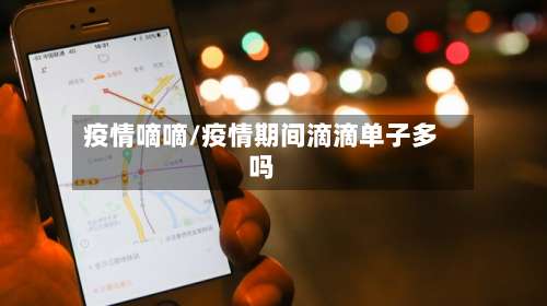 疫情嘀嘀/疫情期间滴滴单子多吗