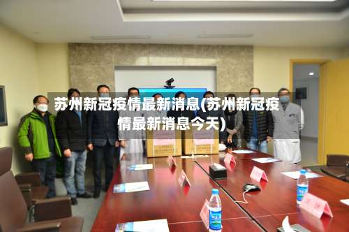 苏州新冠疫情最新消息(苏州新冠疫情最新消息今天)