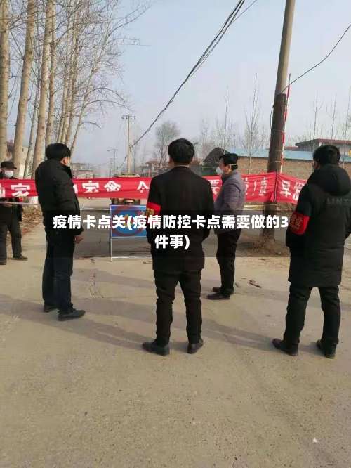 疫情卡点关(疫情防控卡点需要做的3件事)