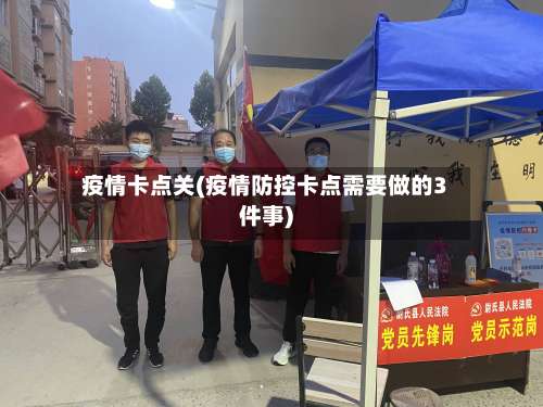 疫情卡点关(疫情防控卡点需要做的3件事)-第2张图片