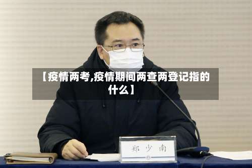【疫情两考,疫情期间两查两登记指的什么】-第3张图片