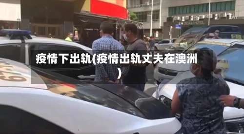 疫情下出轨(疫情出轨丈夫在澳洲)