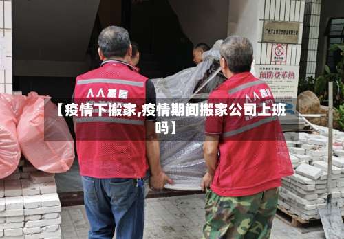 【疫情下搬家,疫情期间搬家公司上班吗】
