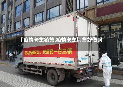【疫情卡车销售,疫情卡车销售好做吗】-第2张图片