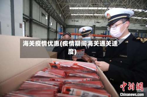 海关疫情优惠(疫情期间海关通关速度)-第3张图片