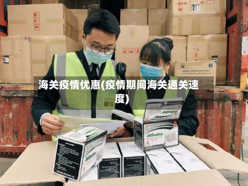 海关疫情优惠(疫情期间海关通关速度)