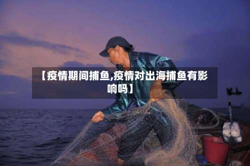 【疫情期间捕鱼,疫情对出海捕鱼有影响吗】