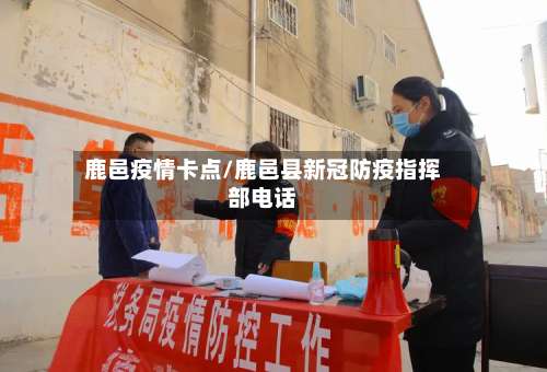 鹿邑疫情卡点/鹿邑县新冠防疫指挥部电话