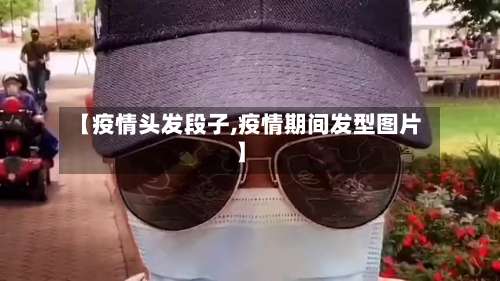 【疫情头发段子,疫情期间发型图片】