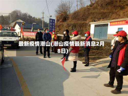 最新疫情潜山(潜山疫情最新消息2月8日)-第3张图片