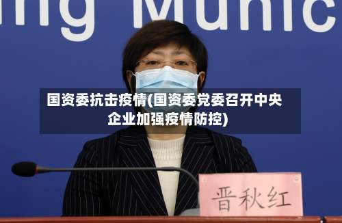 国资委抗击疫情(国资委党委召开中央企业加强疫情防控)