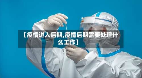 【疫情进入后期,疫情后期需要处理什么工作】