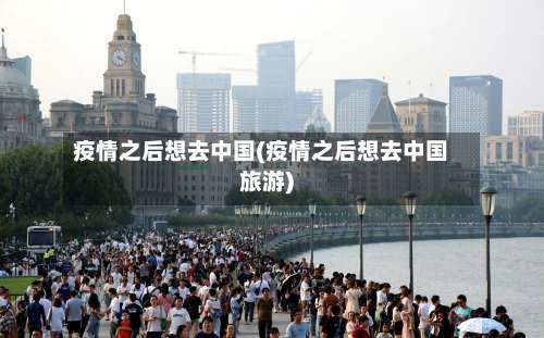 疫情之后想去中国(疫情之后想去中国旅游)-第2张图片