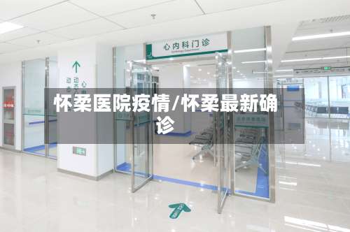 怀柔医院疫情/怀柔最新确诊