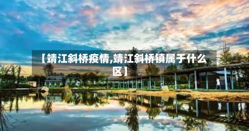 【靖江斜桥疫情,靖江斜桥镇属于什么区】-第3张图片