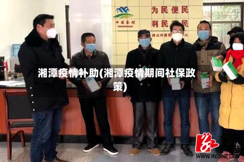 湘潭疫情补助(湘潭疫情期间社保政策)-第3张图片