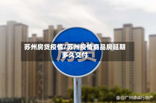 苏州房贷疫情/苏州疫情商品房延期多久交付-第2张图片