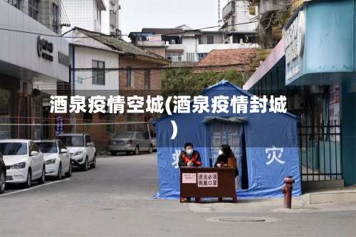 酒泉疫情空城(酒泉疫情封城)