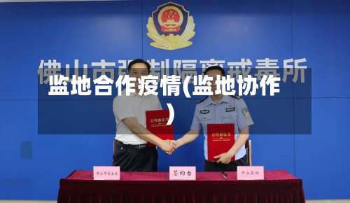 监地合作疫情(监地协作)