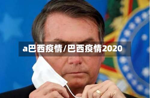 a巴西疫情/巴西疫情2020