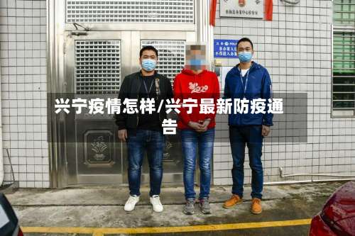 兴宁疫情怎样/兴宁最新防疫通告