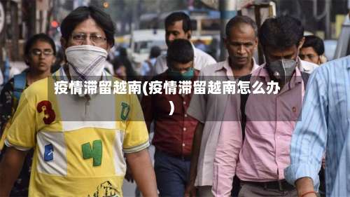 疫情滞留越南(疫情滞留越南怎么办)-第2张图片