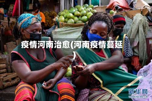 疫情河南治愈(河南疫情蔓延)