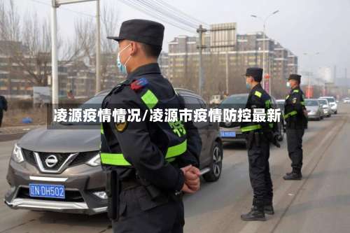 凌源疫情情况/凌源市疫情防控最新