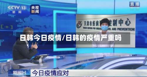 日韩今日疫情/日韩的疫情严重吗-第2张图片