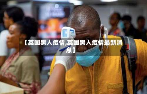 【英国黑人疫情,英国黑人疫情最新消息】