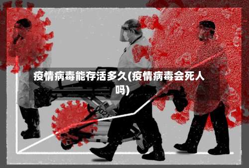 疫情病毒能存活多久(疫情病毒会死人吗)-第3张图片