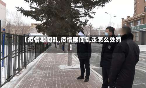 【疫情期间乱,疫情期间乱走怎么处罚】-第3张图片