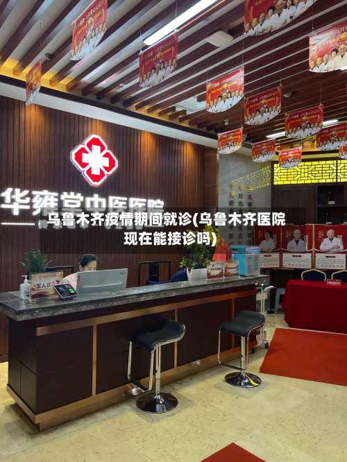 乌鲁木齐疫情期间就诊(乌鲁木齐医院现在能接诊吗)