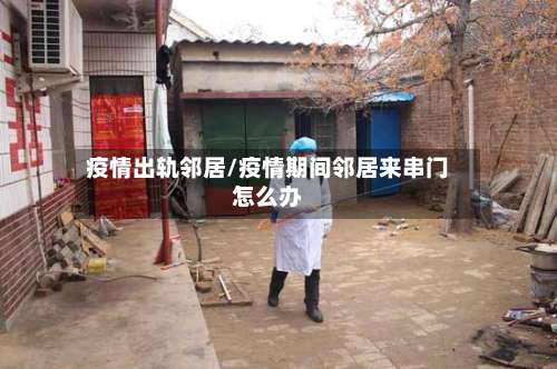 疫情出轨邻居/疫情期间邻居来串门怎么办-第2张图片