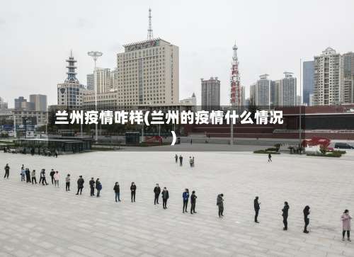 兰州疫情咋样(兰州的疫情什么情况)-第2张图片