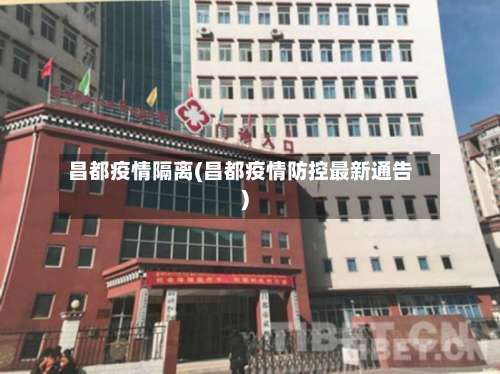 昌都疫情隔离(昌都疫情防控最新通告)