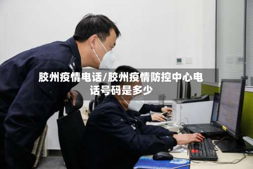 胶州疫情电话/胶州疫情防控中心电话号码是多少