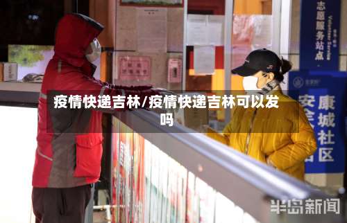 疫情快递吉林/疫情快递吉林可以发吗