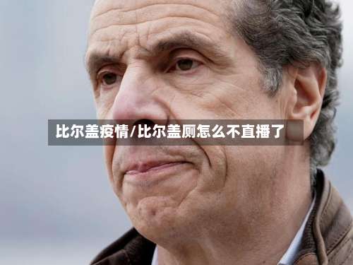 比尔盖疫情/比尔盖厕怎么不直播了-第3张图片