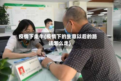 疫情下走牛(疫情下的生意以后的路该怎么走)-第2张图片