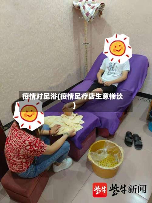 疫情对足浴(疫情足疗店生意惨淡)