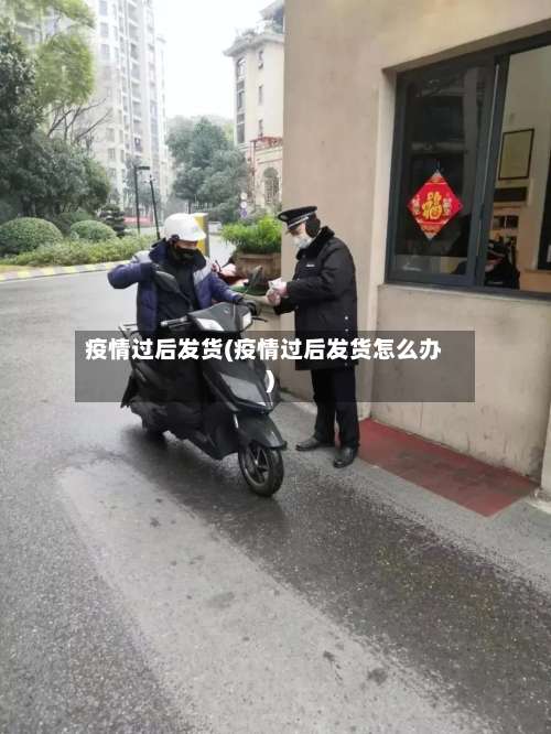 疫情过后发货(疫情过后发货怎么办)-第3张图片