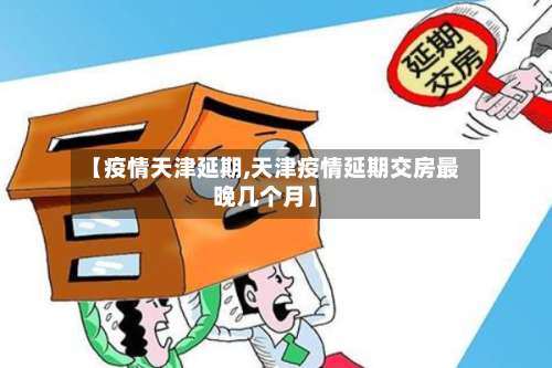 【疫情天津延期,天津疫情延期交房最晚几个月】