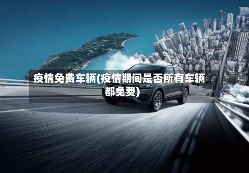 疫情免费车辆(疫情期间是否所有车辆都免费)