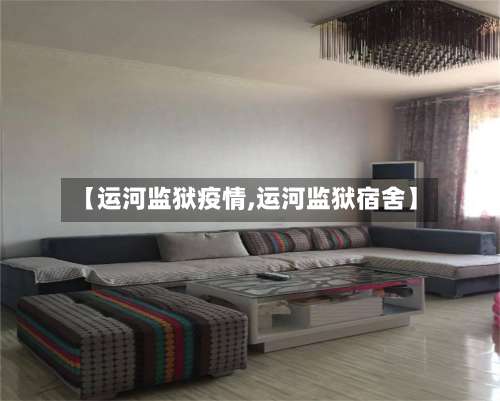 【运河监狱疫情,运河监狱宿舍】