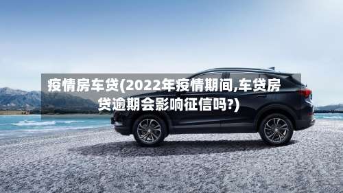 疫情房车贷(2022年疫情期间,车贷房贷逾期会影响征信吗?)-第2张图片