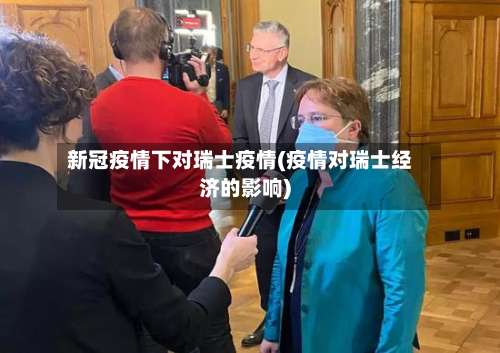 新冠疫情下对瑞士疫情(疫情对瑞士经济的影响)-第3张图片