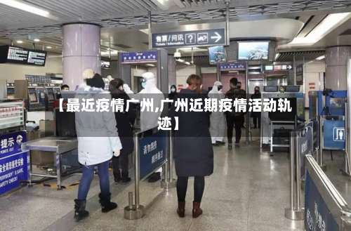 【最近疫情广州,广州近期疫情活动轨迹】-第2张图片
