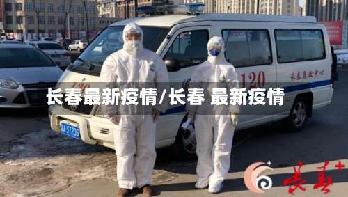 长春最新疫情/长春 最新疫情